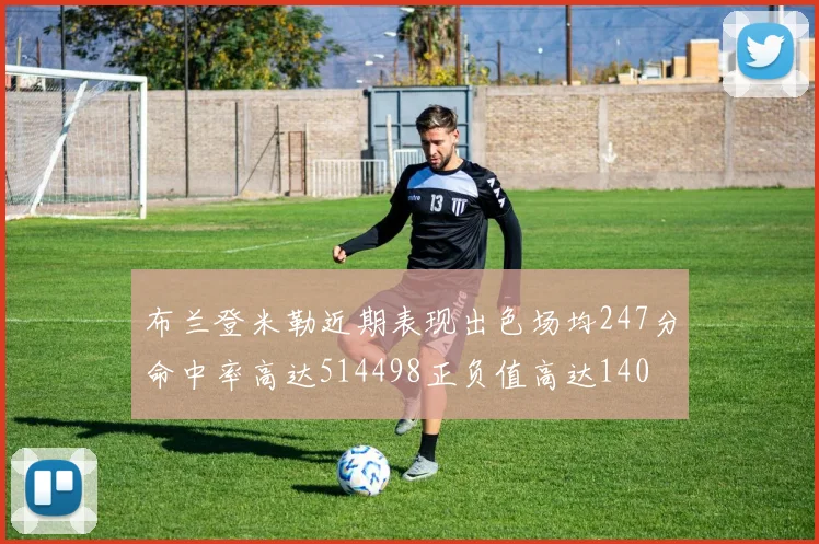 布兰登米勒近期表现出色场均247分命中率高达514498正负值高达140
