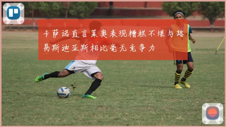 卡萨诺直言莱奥表现糟糕不堪与路易斯迪亚斯相比毫无竞争力
