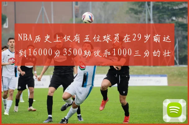 NBA历史上仅有五位球员在29岁前达到16000分3500助攻和1000三分的壮举