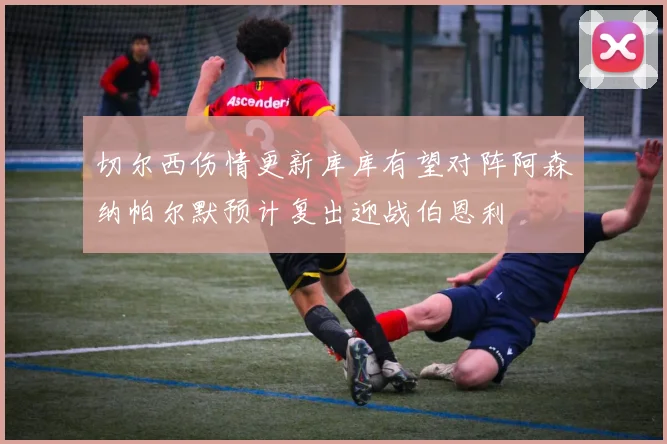 切尔西伤情更新库库有望对阵阿森纳帕尔默预计复出迎战伯恩利