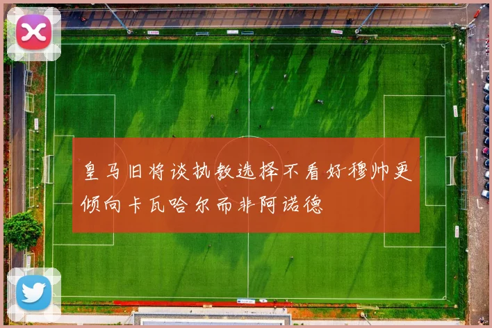 皇马旧将谈执教选择不看好穆帅更倾向卡瓦哈尔而非阿诺德