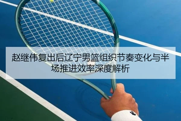 赵继伟复出后辽宁男篮组织节奏变化与半场推进效率深度解析